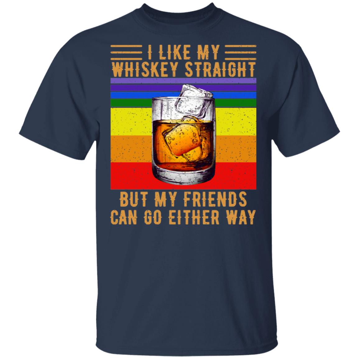 I Like My Whiskey Straight But My Friends Can Go Either Way Shirt, Hoodie, Tank