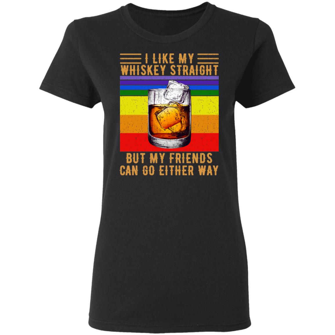 I Like My Whiskey Straight But My Friends Can Go Either Way Shirt, Hoodie, Tank
