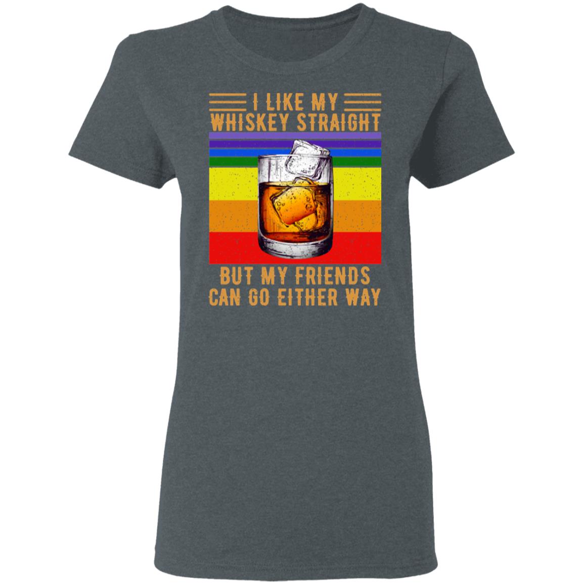 I Like My Whiskey Straight But My Friends Can Go Either Way Shirt, Hoodie, Tank
