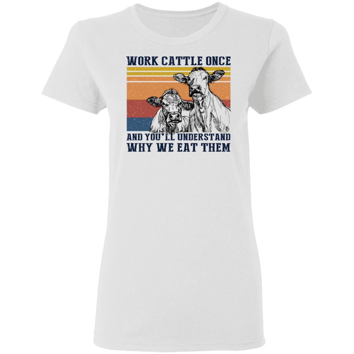 Work Cattle Once And You’ll Understand Why We Eat Them Cows Shirt, Hoodie, Tank