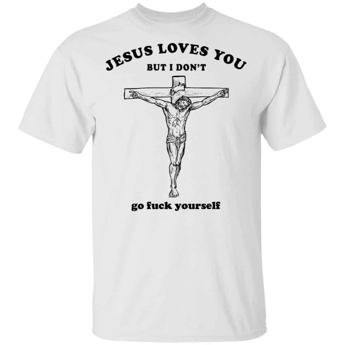 Jesus Loves You But I Don’t Go Fuck Yourself Shirt, Hoodie, Tank