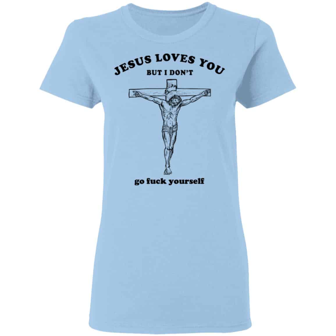Jesus Loves You But I Don’t Go Fuck Yourself Shirt, Hoodie, Tank