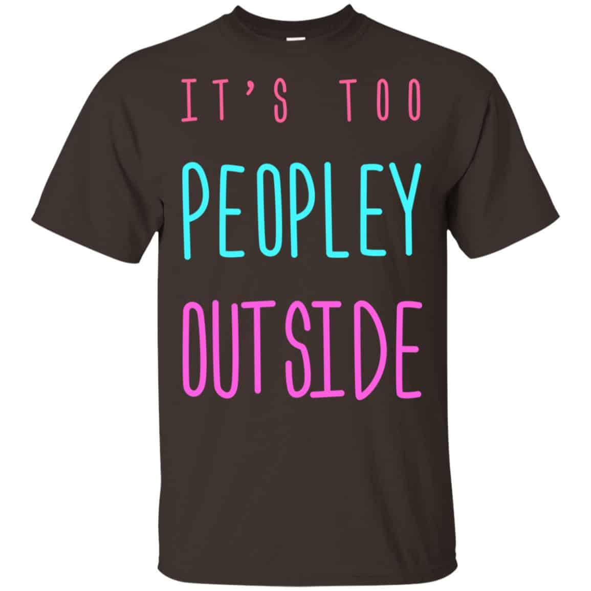 It’s Too Peopley Out Side Shirt, Hoodie, Tank