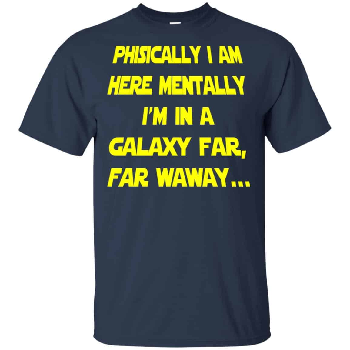 Physically I Am Here Mentally I’m In A Galaxy Far Far Waway Shirt, Hoodie, Tank