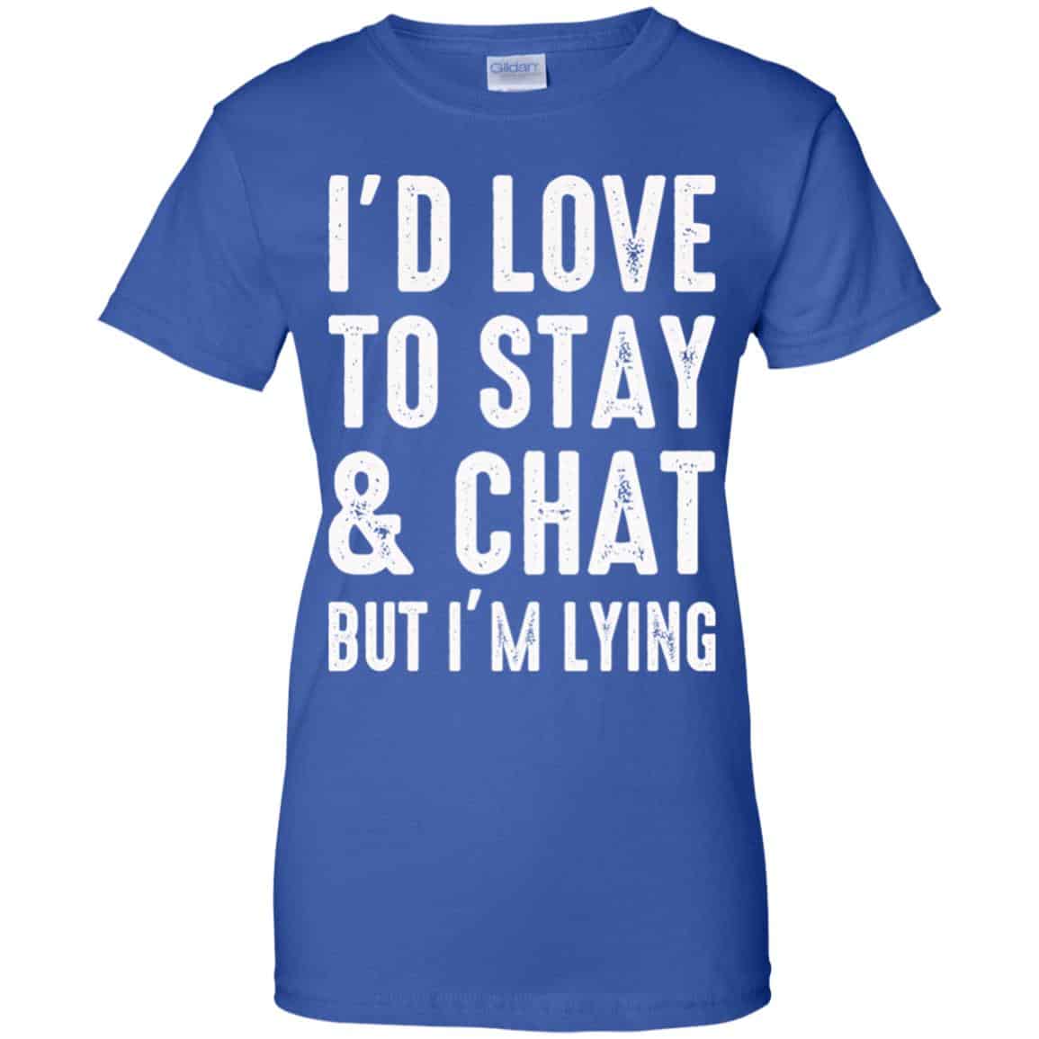I’d Love To Stay & Chat But I’m Lying Shirt, Hoodie, Tank