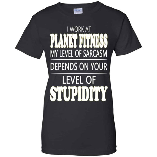 
	I Work At Planet Fitness My Level Of Sarcasm Depends On Your Level Of Stupidity T-Shirts, Hoodie, Tank