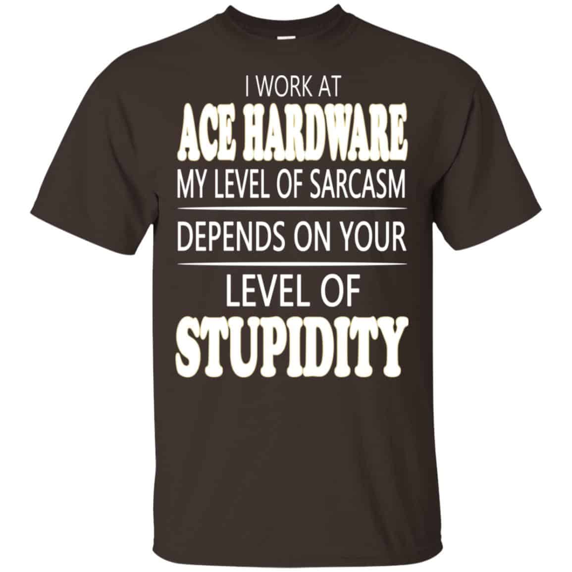 I Work At Ace Hardware My Level Of Sarcasm Depends On Your Level Of Stupidity T-Shirts, Hoodie, Tank