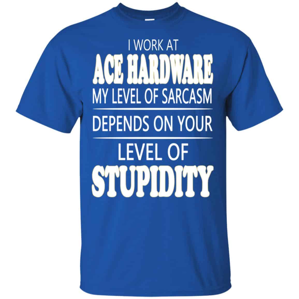 I Work At Ace Hardware My Level Of Sarcasm Depends On Your Level Of Stupidity T-Shirts, Hoodie, Tank