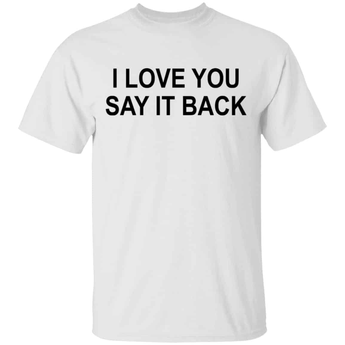 I Love You Say It Back Shirt, Hoodie, Tank