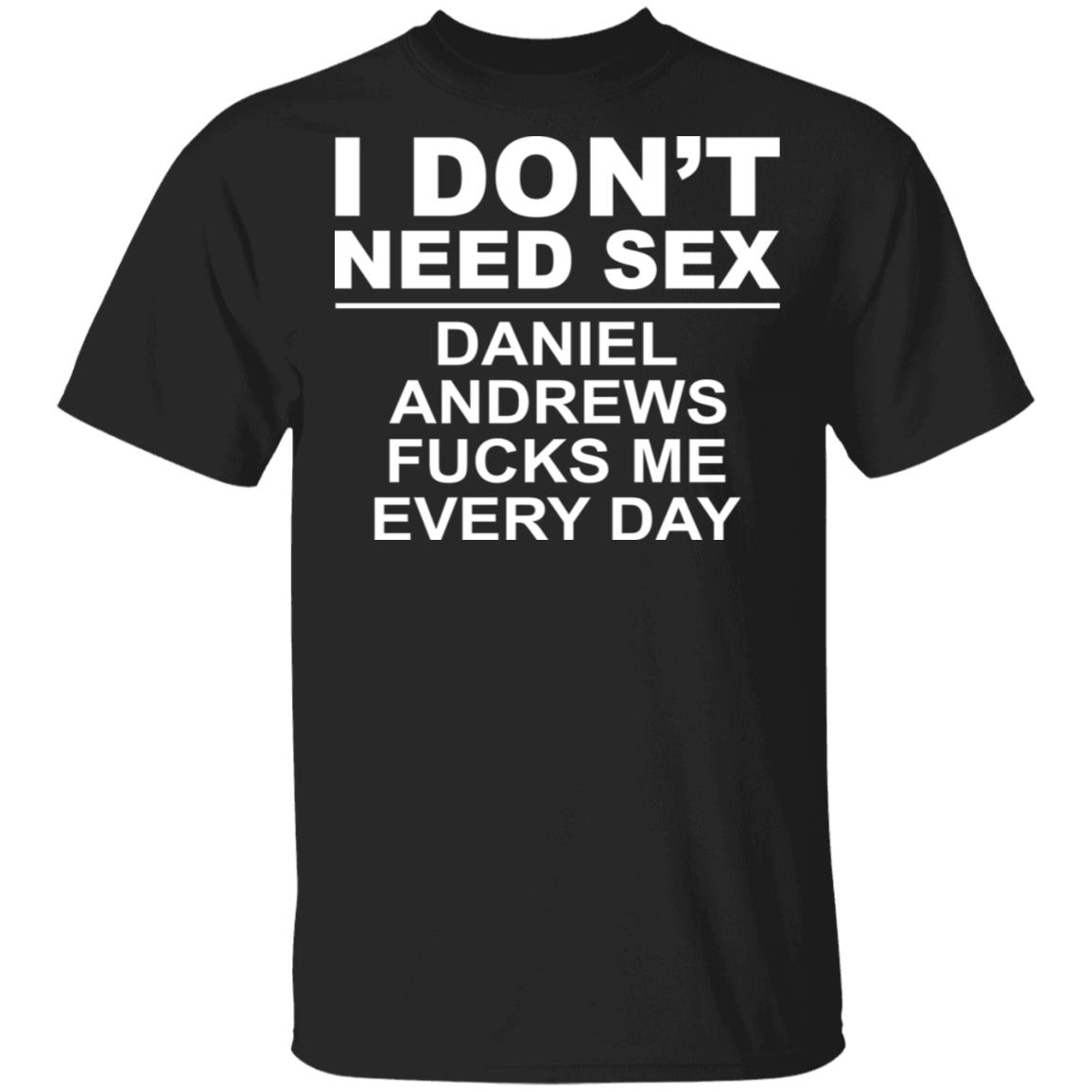 I Don’t Need Sex Daniel Andrews Fucks Me Everyday Shirt, Hoodie, Tank