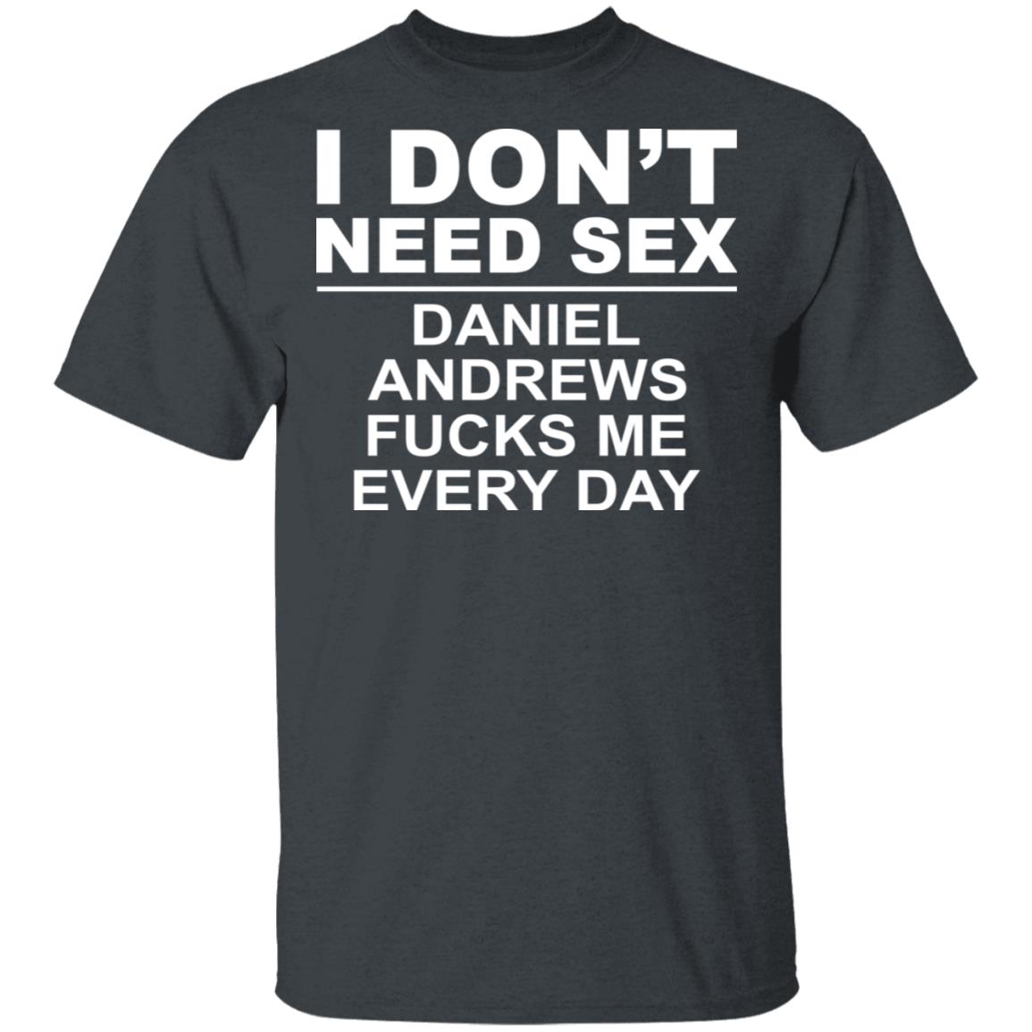 I Don’t Need Sex Daniel Andrews Fucks Me Everyday Shirt, Hoodie, Tank