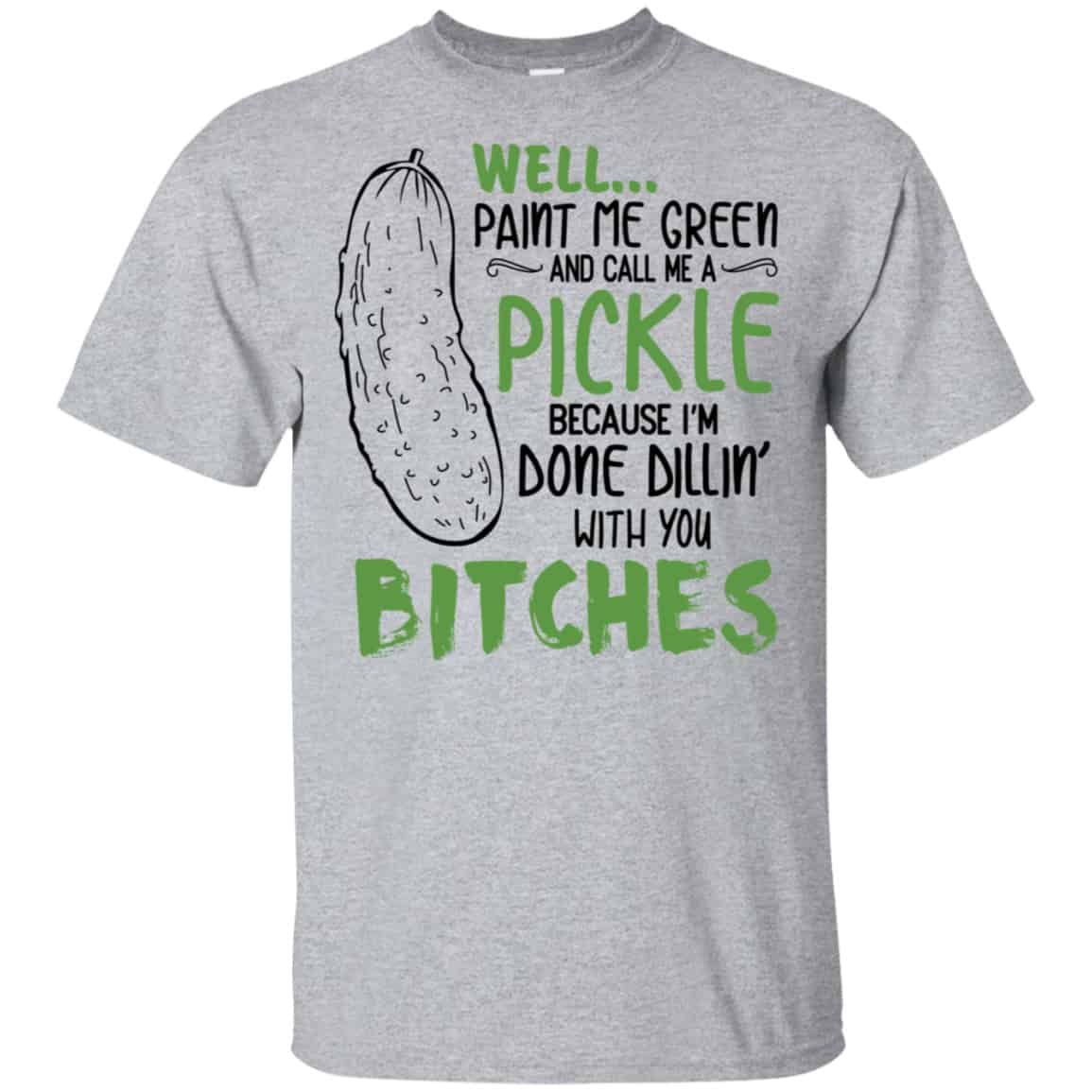 Well Paint Me Green And Call Me A Pickle Because I’m Done Dillin’ With You Bitches Shirt, Hoodie, Tank