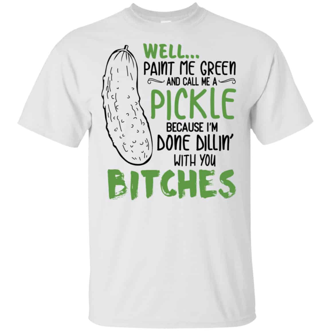 Well Paint Me Green And Call Me A Pickle Because I’m Done Dillin’ With You Bitches Shirt, Hoodie, Tank