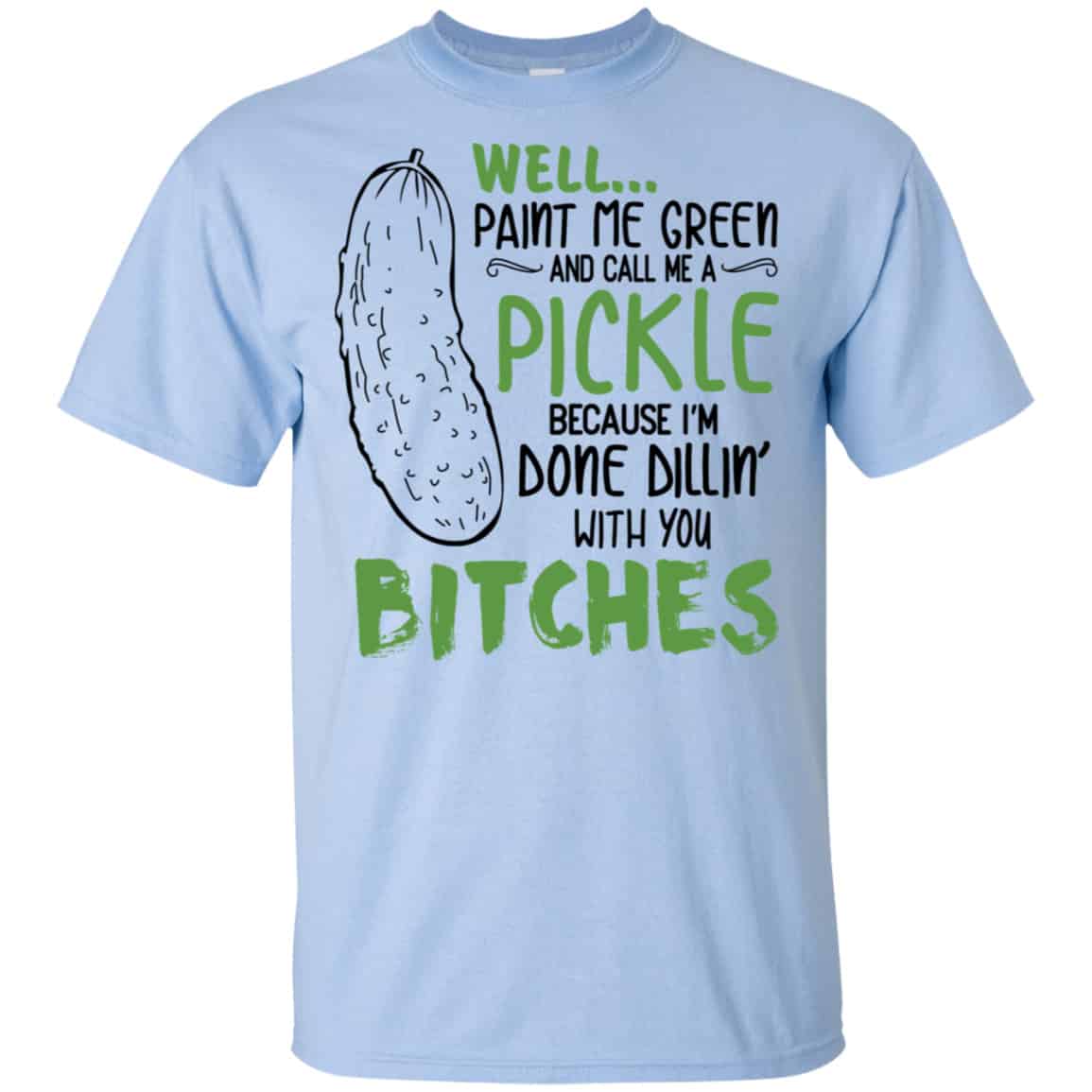 Well Paint Me Green And Call Me A Pickle Because I’m Done Dillin’ With You Bitches Shirt, Hoodie, Tank