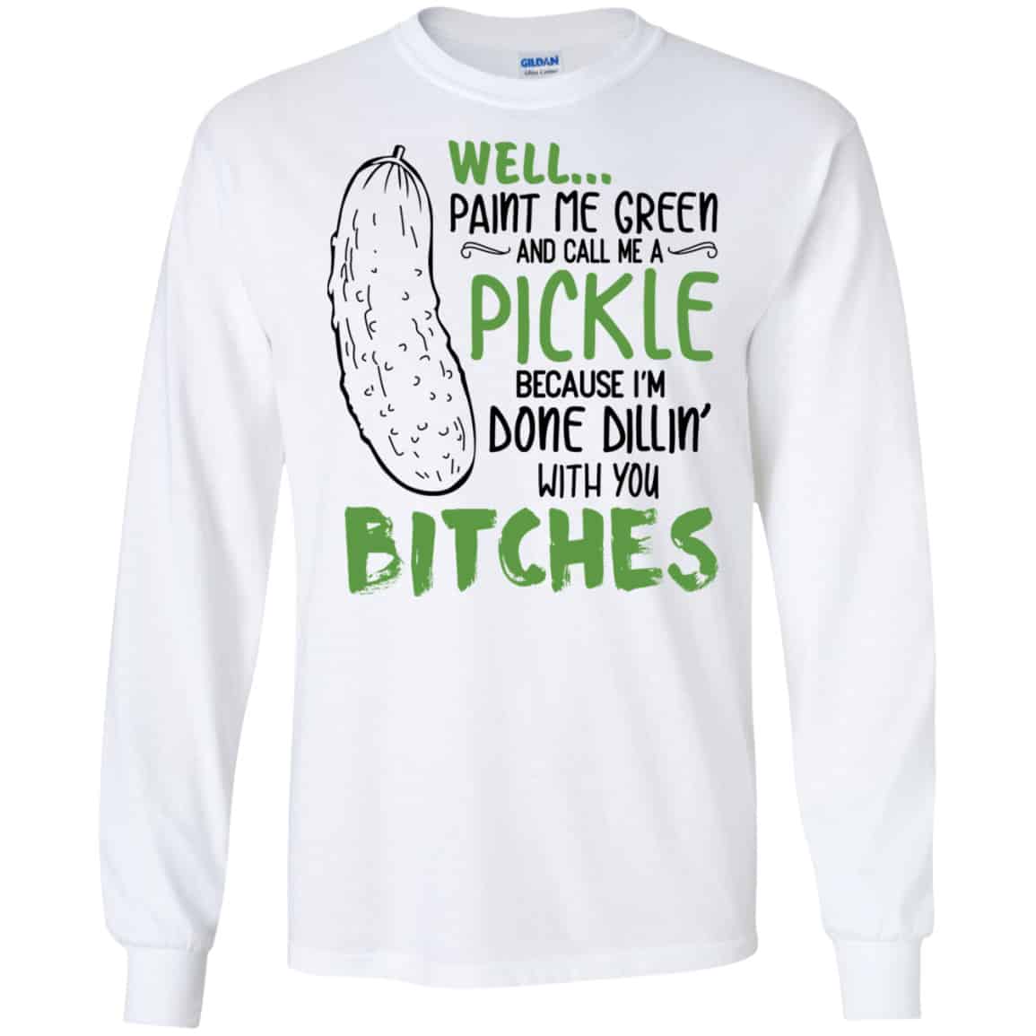 Well Paint Me Green And Call Me A Pickle Because I’m Done Dillin’ With You Bitches Shirt, Hoodie, Tank