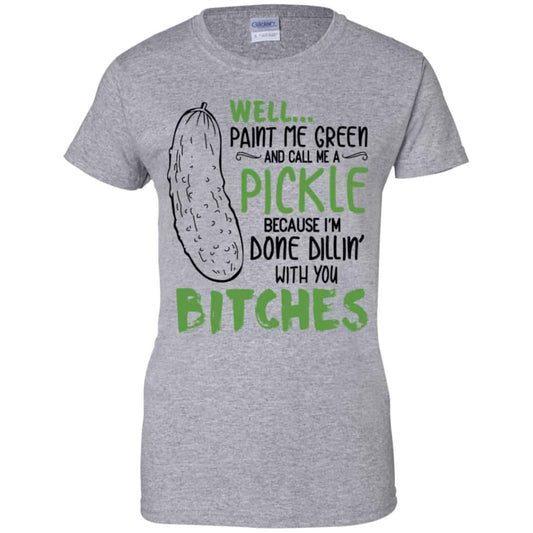Well Paint Me Green And Call Me A Pickle Because I’m Done Dillin’ With You Bitches Shirt, Hoodie, Tank