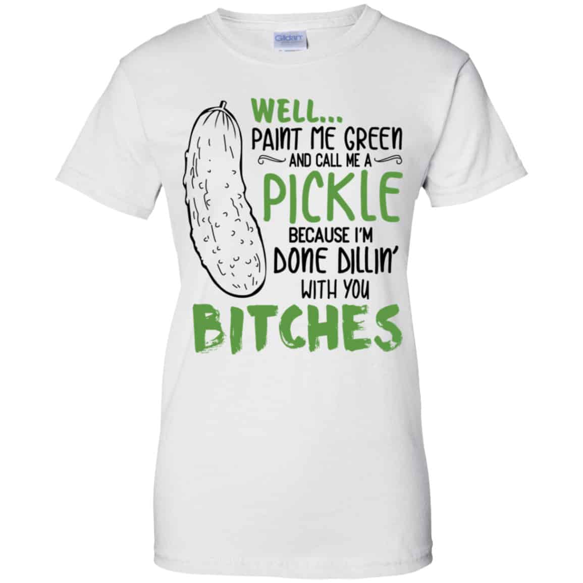 Well Paint Me Green And Call Me A Pickle Because I’m Done Dillin’ With You Bitches Shirt, Hoodie, Tank
