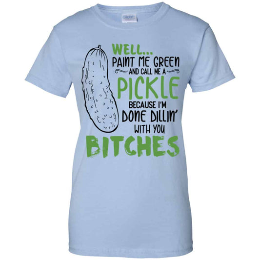 
	Well Paint Me Green And Call Me A Pickle Because I’m Done Dillin’ With You Bitches Shirt, Hoodie, Tank