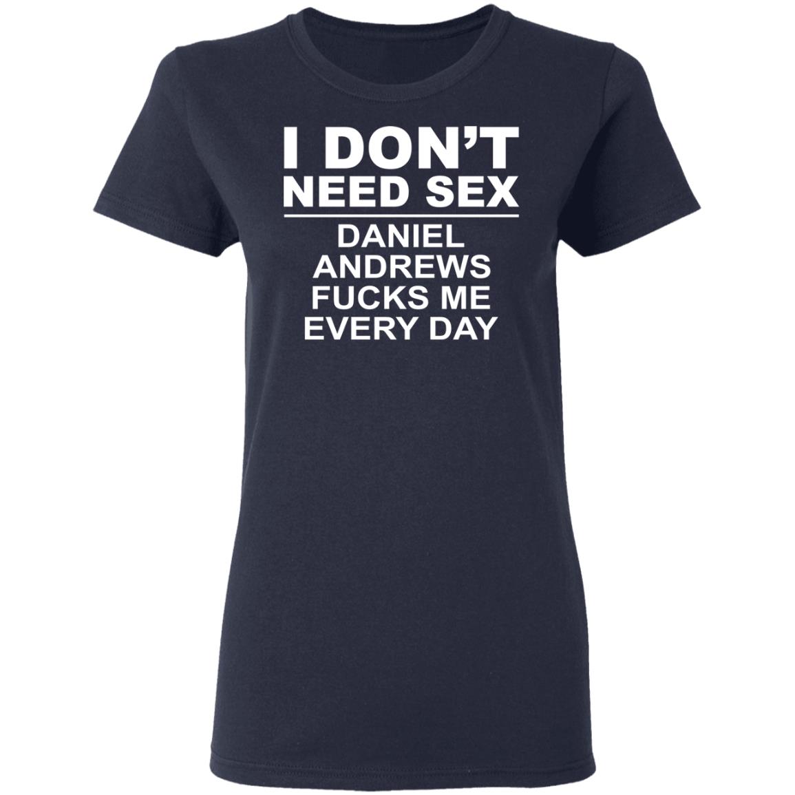I Don’t Need Sex Daniel Andrews Fucks Me Everyday Shirt, Hoodie, Tank
