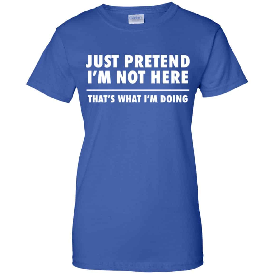 Just Pretend I’m Not Here That’s What I’m Doing Shirt, Hoodie, Tank