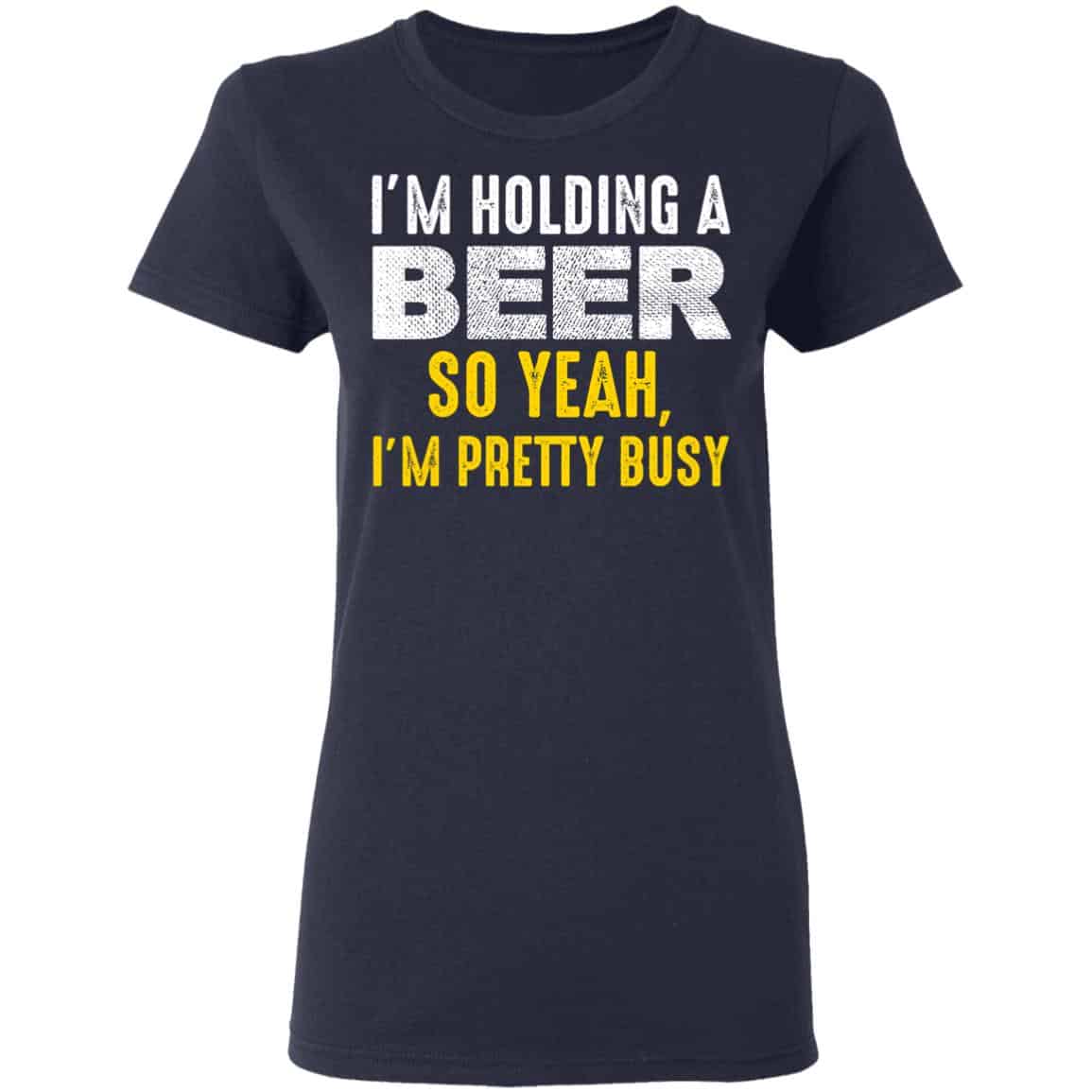 I’m Holding A Beer So Yeah I’m Pretty Busy Shirt, Hoodie, Tank