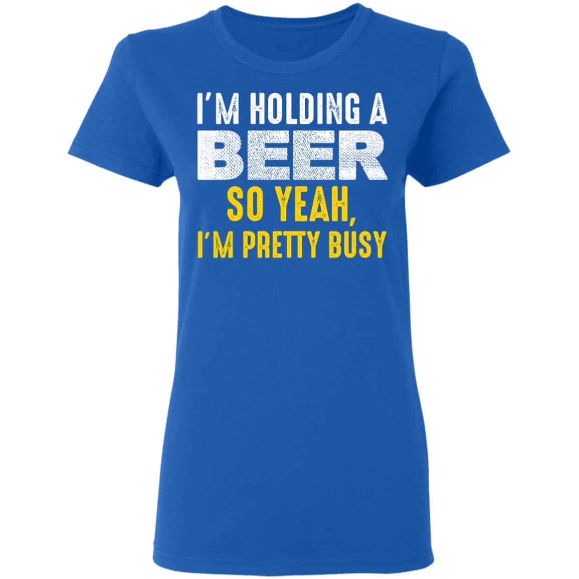 I’m Holding A Beer So Yeah I’m Pretty Busy Shirt, Hoodie, Tank