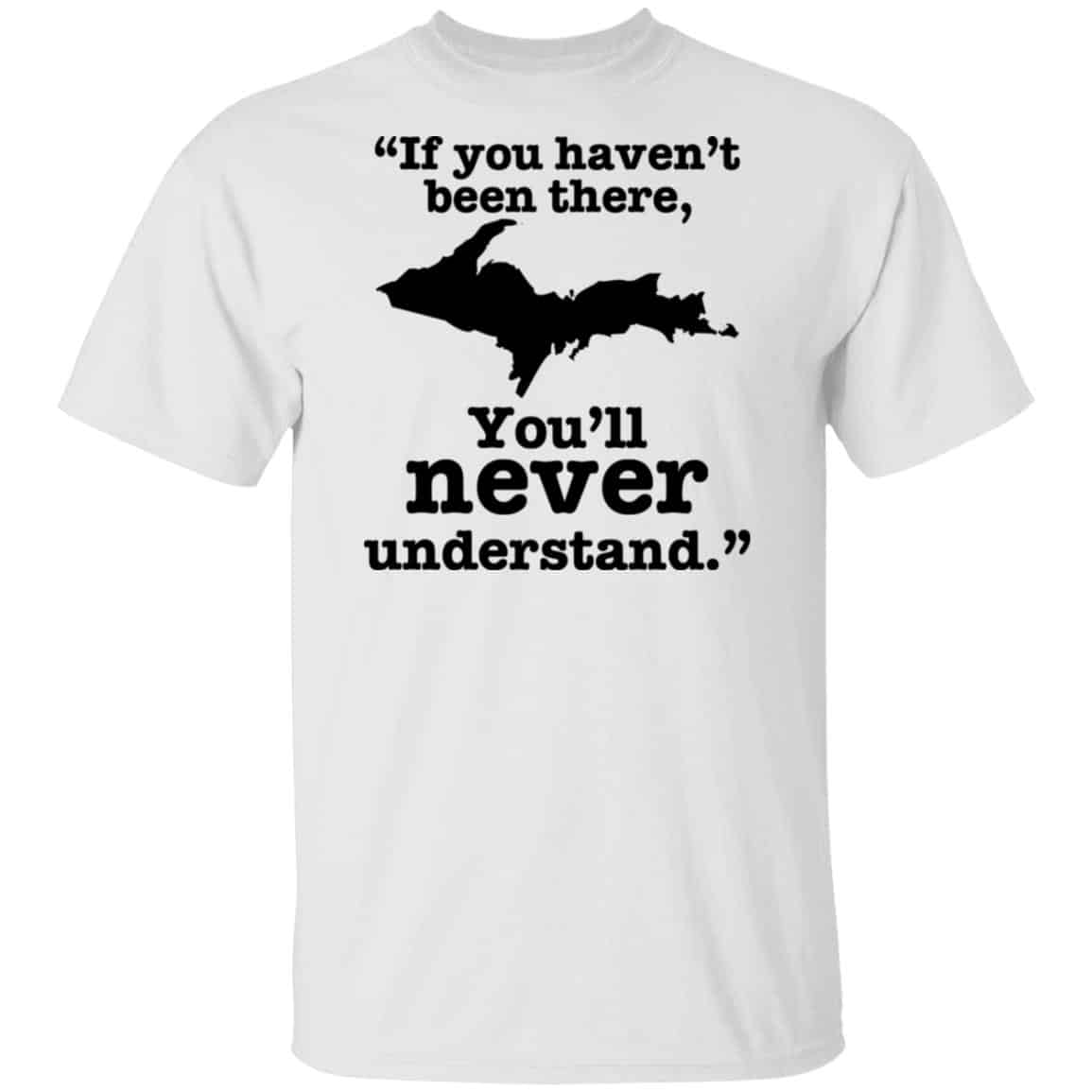 If You Haven’t Been There You’ll Never Understand Yoopers Shirt, Hoodie, Tank