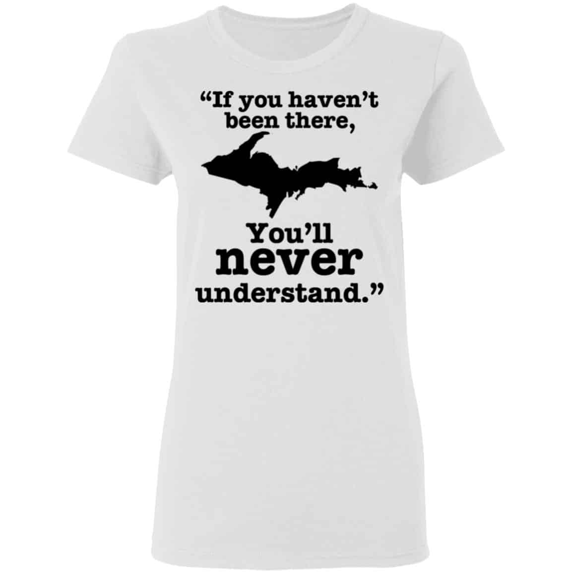 If You Haven’t Been There You’ll Never Understand Yoopers Shirt, Hoodie, Tank