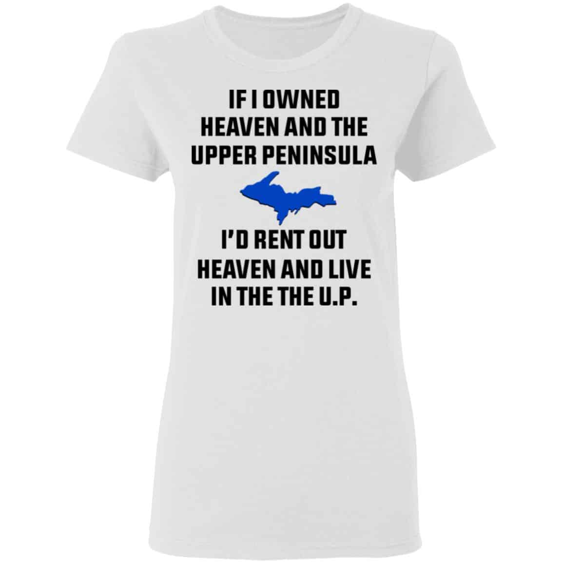If I Owned Heaven And The Upper Peninsula I’d Rent Out Heaven And Live In The The UP Shirt, Hoodie, Tank