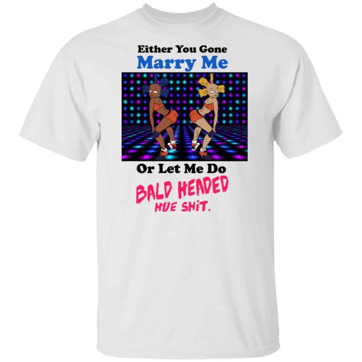 Either You Gone Marry Me Or Let Me Do Bald Headed Hoe Shirt, Hoodie, Tank