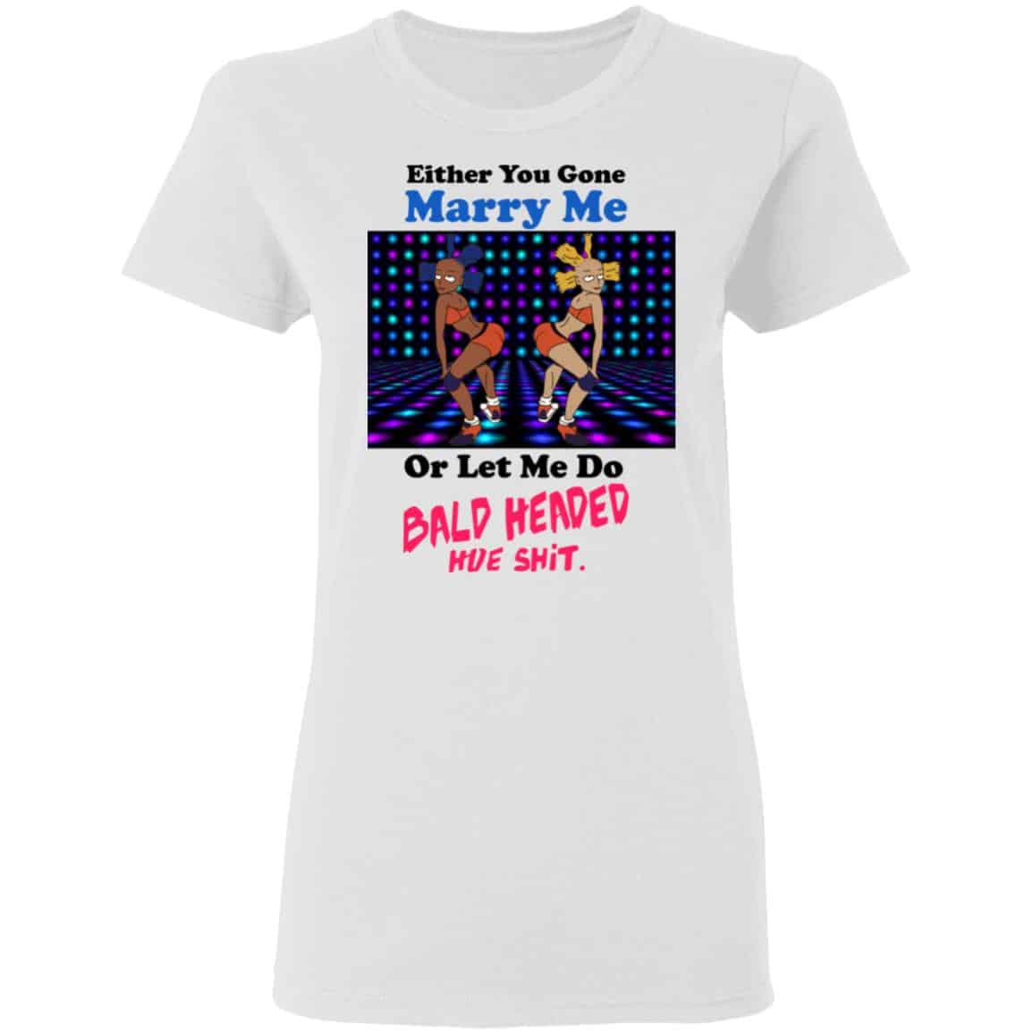 Either You Gone Marry Me Or Let Me Do Bald Headed Hoe Shirt, Hoodie, Tank
