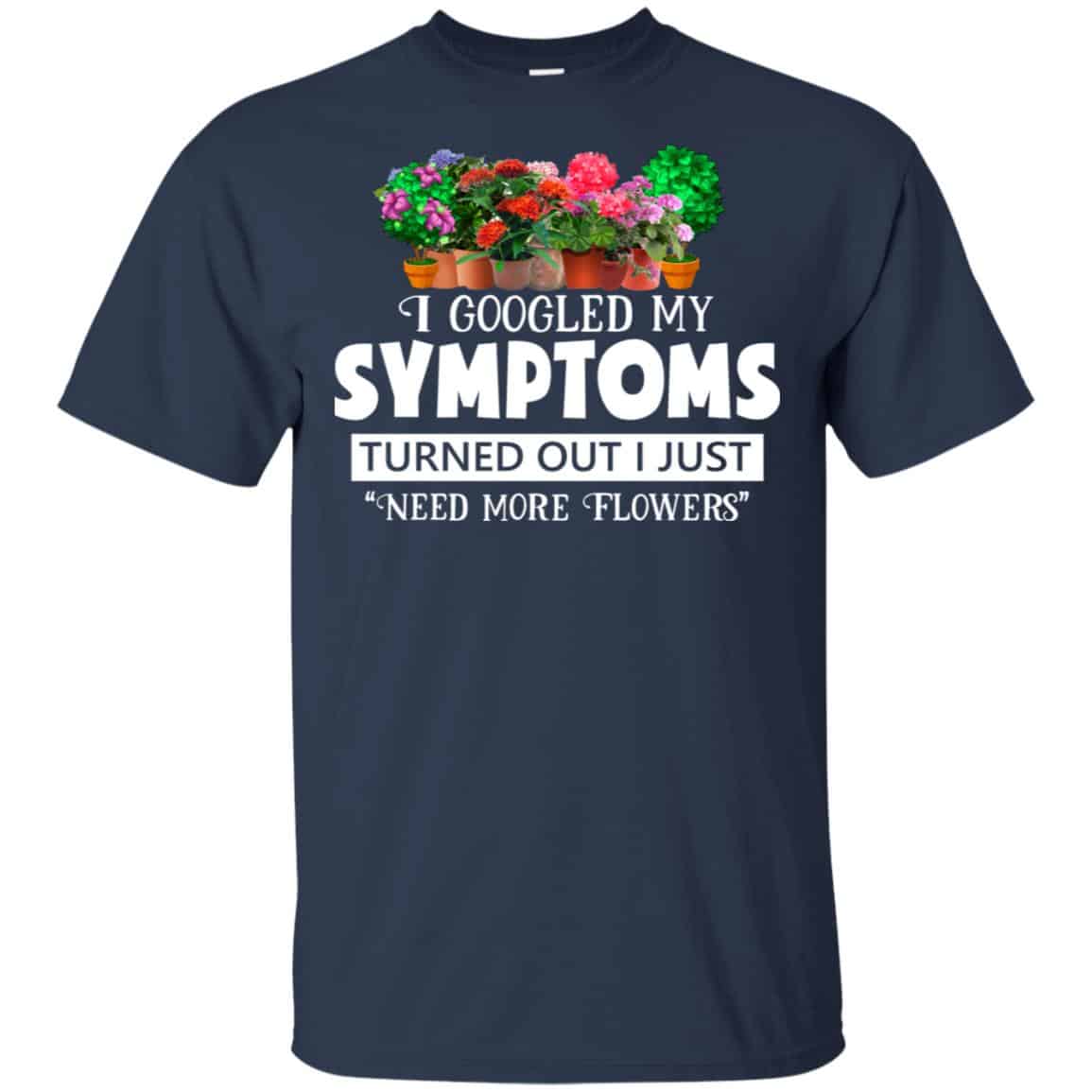 I Googled My Symptoms Turned Out I Just Need More Flowers T-Shirts, Hoodie, Tank