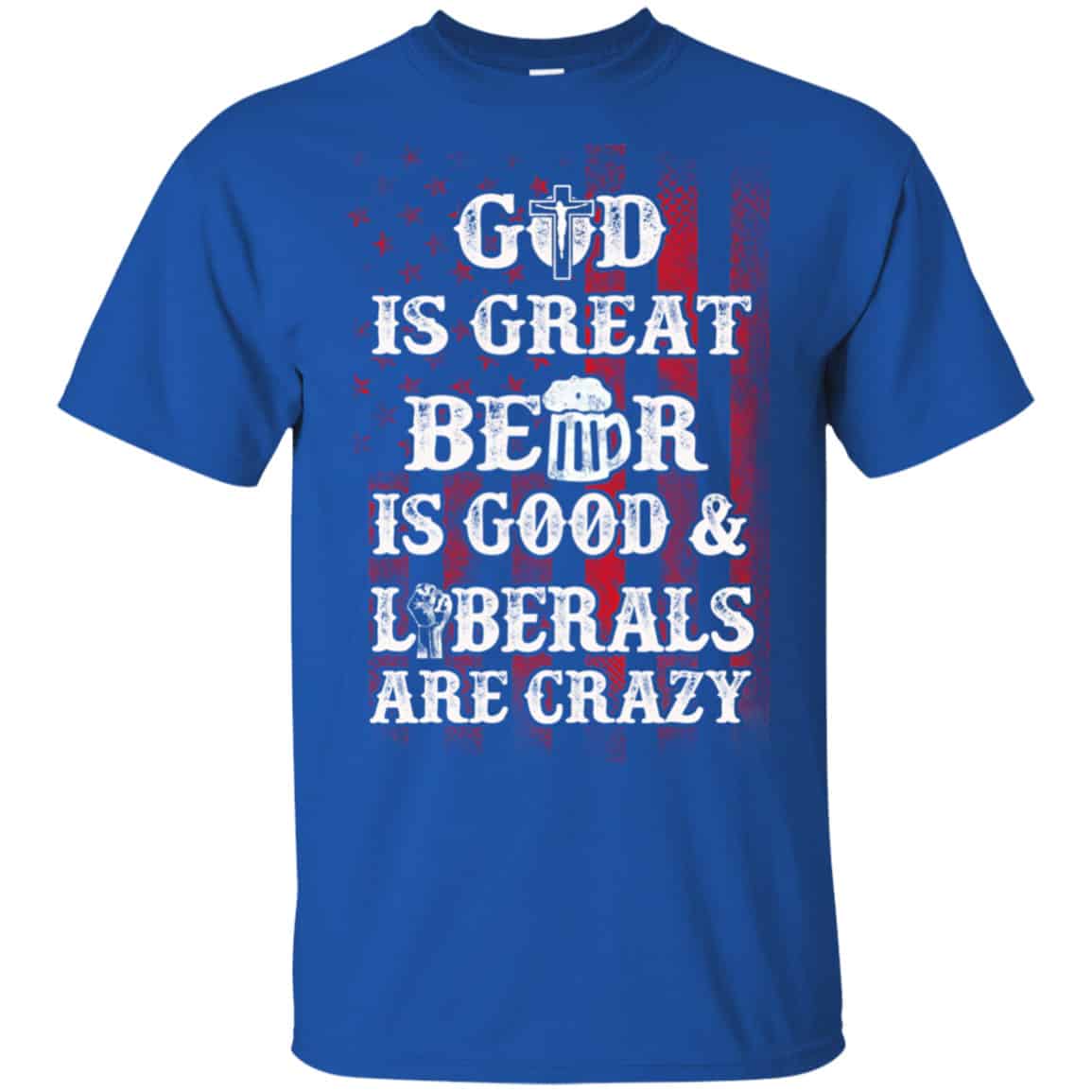 God Is Great Beer Is Good And Liberals Are Crazy Shirt, Hoodie, Tank