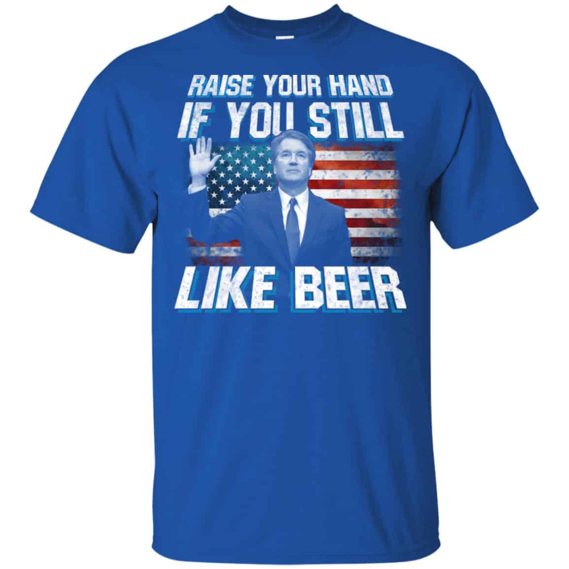 Brett Kavanaugh: Raise Your Hand If You Still Like Beer T-Shirts, Hoodie, Tank
