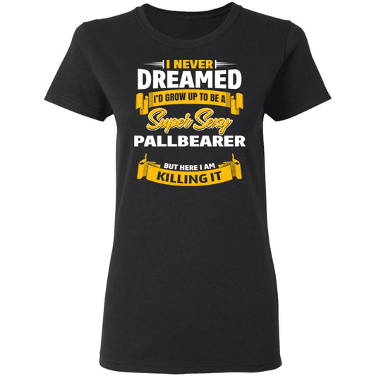 I Never Dreamed I’d Grow Up To Be A Super Sexy Pallbearer But Here I Am Killing It Shirt, Hoodie, Tank