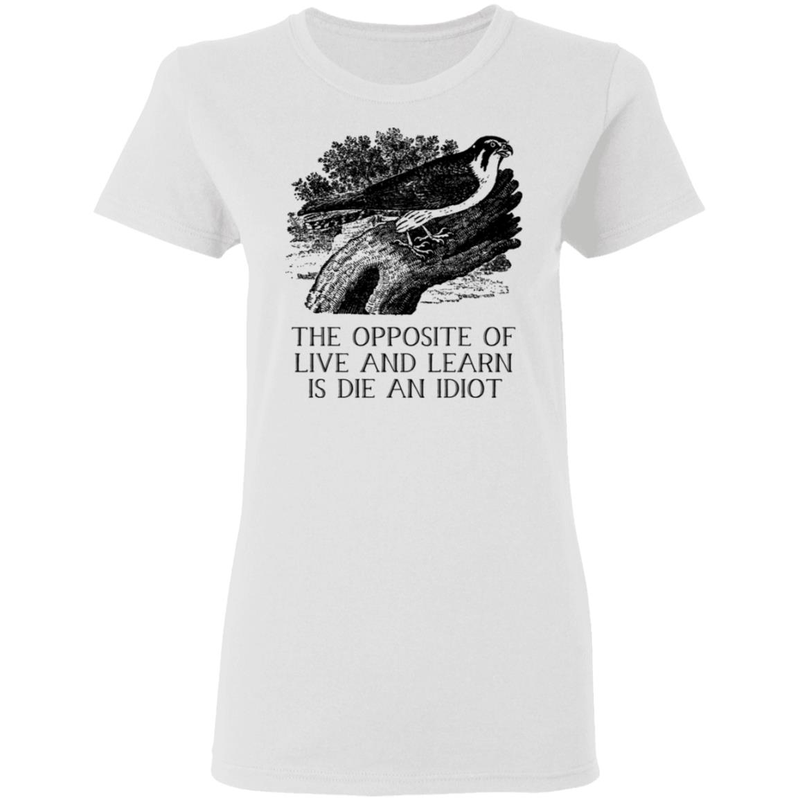 The Opposite of Live and Learn is Die an Idiot Shirt, Hoodie, Tank