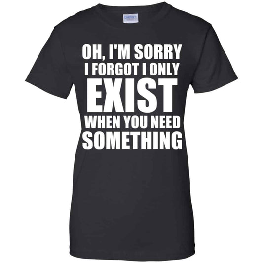 
	Oh I’m Sorry I Forget I Only Exist When You Need Something T-Shirts, Hoodie, Tank