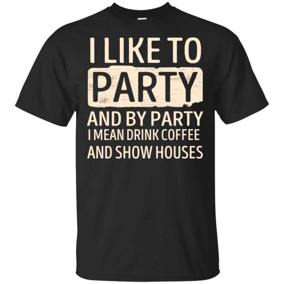 I Like To Party And By Party I Mean Drink Coffee And Show Houses T-Shirts, Hoodie, Tank