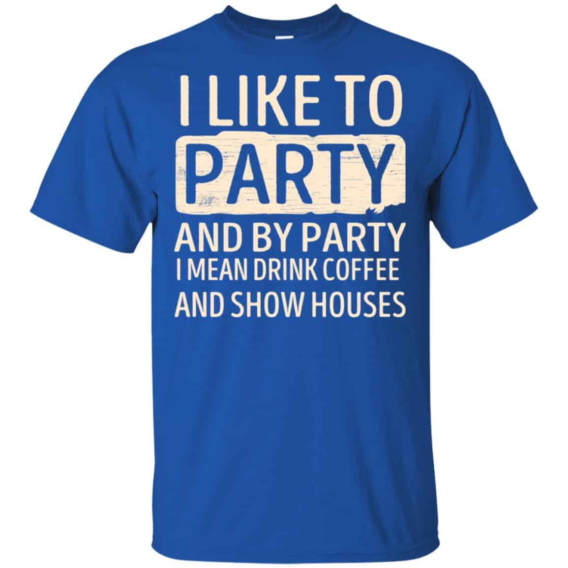 I Like To Party And By Party I Mean Drink Coffee And Show Houses T-Shirts, Hoodie, Tank