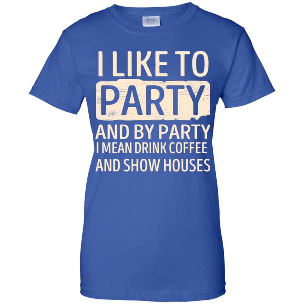 I Like To Party And By Party I Mean Drink Coffee And Show Houses T-Shirts, Hoodie, Tank