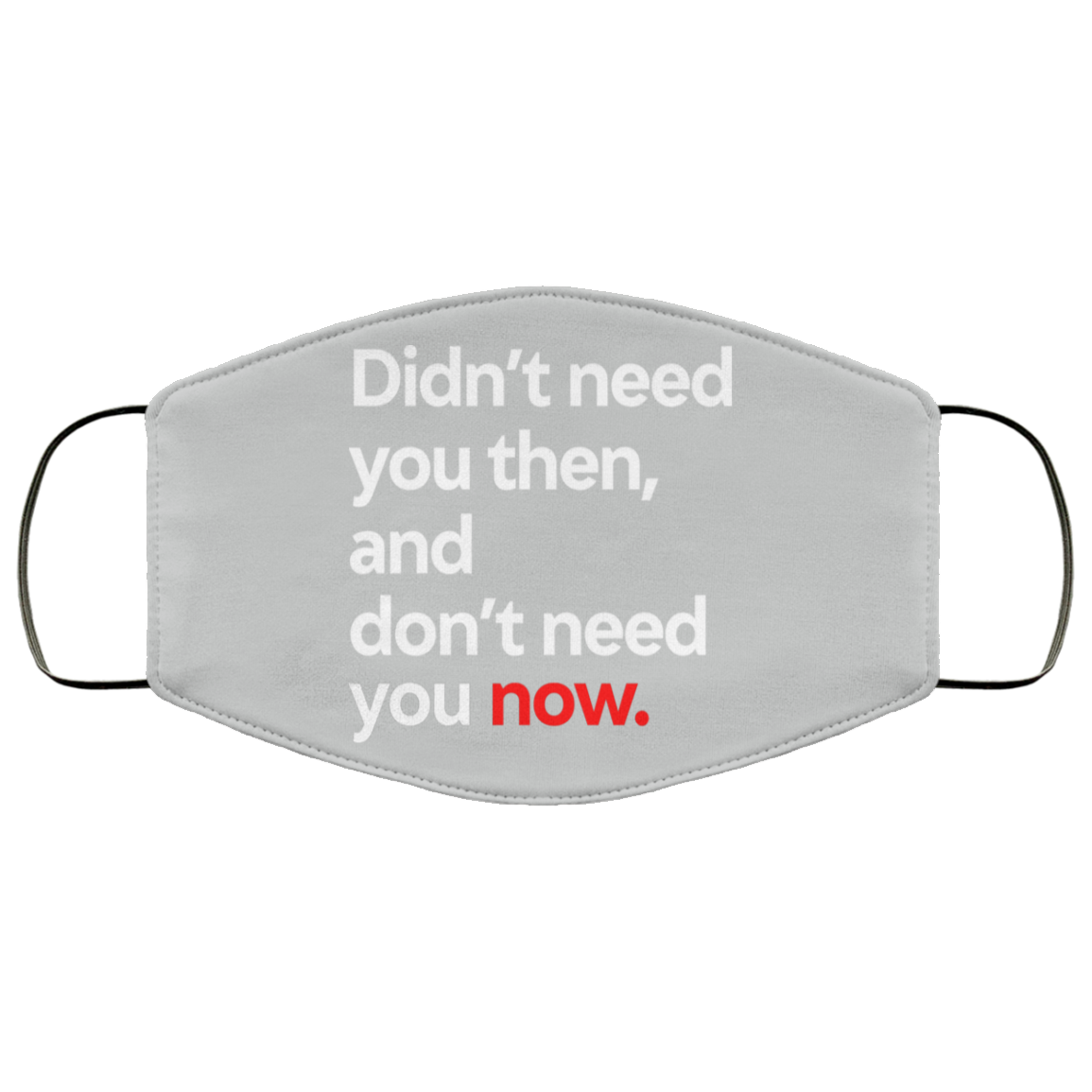 Didn’t Need You Then And Don’t Need You Now Face Mask