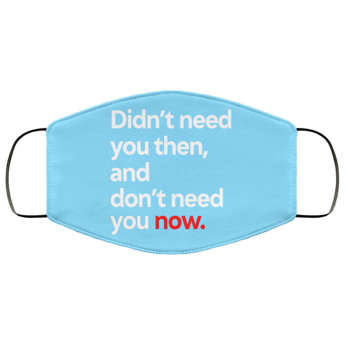 Didn’t Need You Then And Don’t Need You Now Face Mask