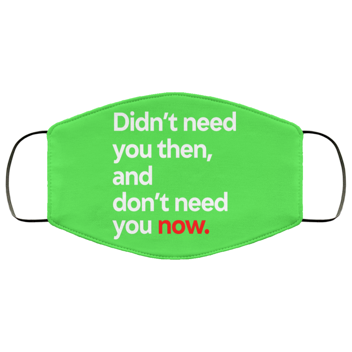 Didn’t Need You Then And Don’t Need You Now Face Mask