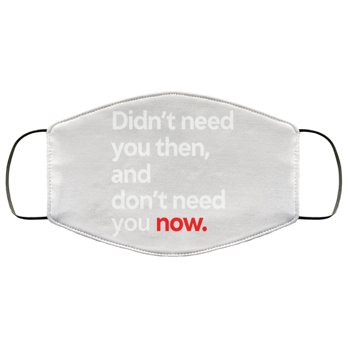 Didn’t Need You Then And Don’t Need You Now Face Mask