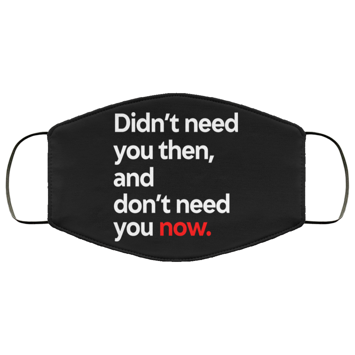 Didn’t Need You Then And Don’t Need You Now Face Mask