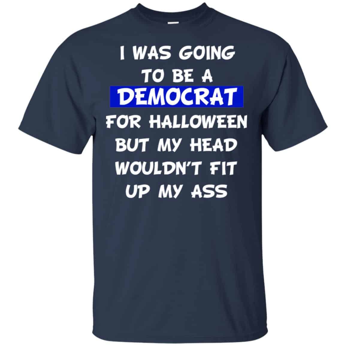 I Was Going To Be A Democrat For Halloween But My Head Wouldn’t Fit Up My Ass T-Shirts, Hoodie, Tank