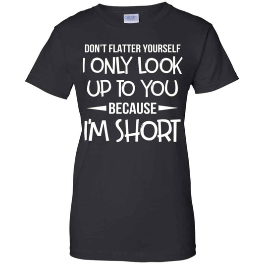 
	Don’t Flatter Yourself I Only Look Up To You Because I’m Shorts T-Shirts, Hoodie, Tank