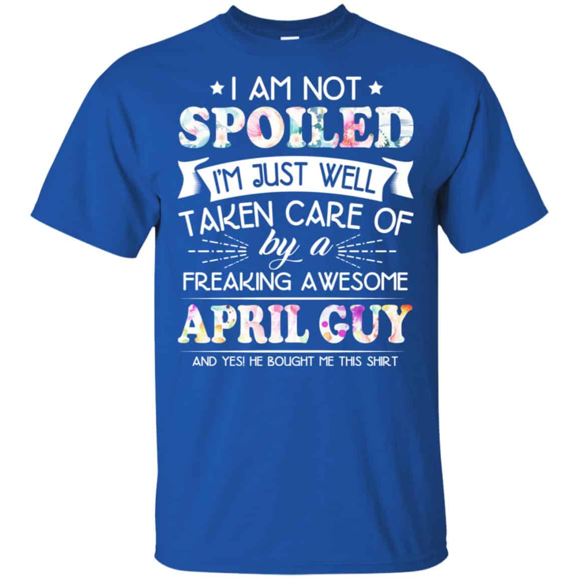 I Am Not Spoiled I’m Just Well Taken Care Of By A Freaking Awesome April Guy T-Shirts, Hoodie, Tank