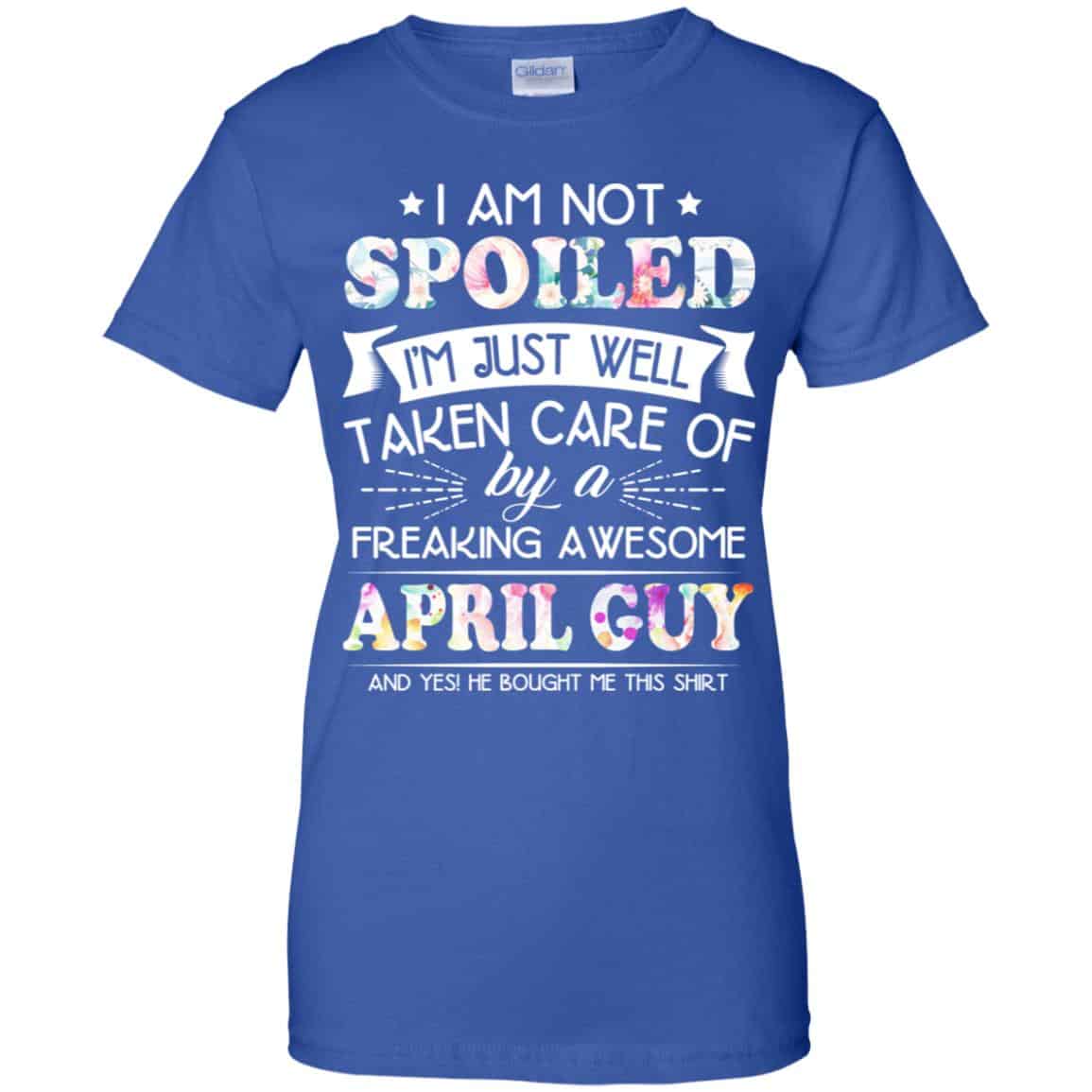 I Am Not Spoiled I’m Just Well Taken Care Of By A Freaking Awesome April Guy T-Shirts, Hoodie, Tank