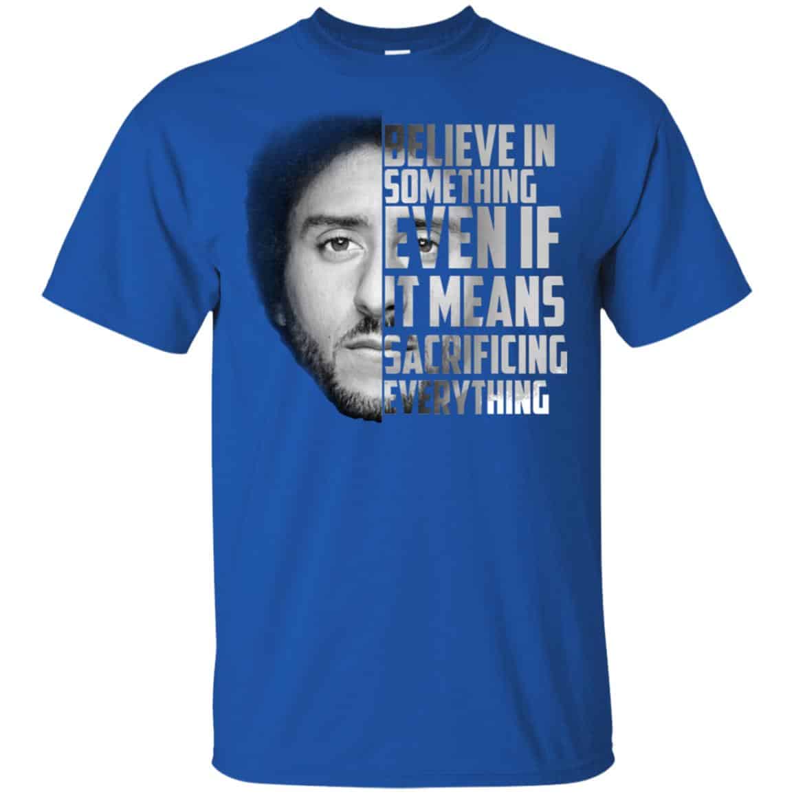 Colin Kaepernick: Believe In Something Even If It Means Sacrificing Everything T-Shirts, Hoodie, Tank